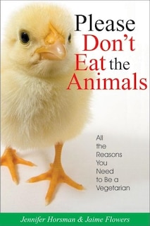 Please Don't Eat the Animals: All the Reasons You Need to be a Vegetarian