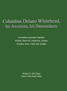 Columbus Delano Whitehead, His Ancestors, His Descendants: Including associated families, Wilson, Maxwell, Anderson, Gaston, Needles, Bray, Odell and Schultz