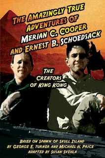 The Amazingly True Adventures of Merian C. Cooper and Ernest B. Schoedsack: The Creators of King Kong
