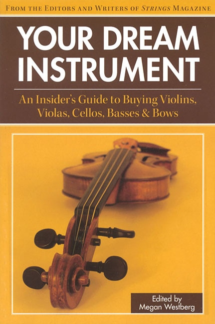 Your Dream Instrument: An Insider's Guide To Buying Violins, Violas, Cellos, Basses & Bows