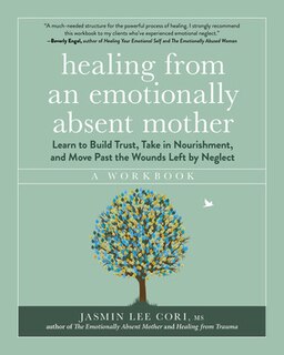 Healing from an Emotionally Absent Mother: Learn to Build Trust, Take In Nourishment, and Move Past the Wounds Left by Neglect—A Workbook