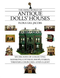 The Small World of Antique Dolls' Houses: Six Decades of Collecting Mansions, Cottages, Shops, Stables, Theaters, Churches--Even a Zoo