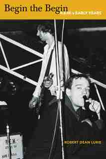 Begin The Begin: R.e.m.'s Early Years by Robert Dean Lurie