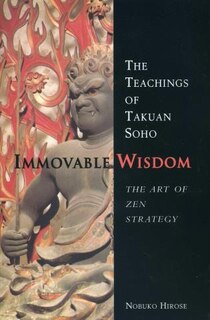 Immovable Wisdom, The Art Of Zen Strategy: The Art Of Zen Strategy, The Teachings Of Takuan Soho