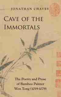Cave Of The Immortals: The Poetry And Prose Of Bamboo Painter Wen Tong (1019-1079) by Jonathan Chaves