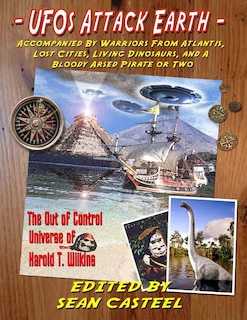 UFOs Attack Earth: Accompanied by Warriors from Atlantis, Lost Cities, Living Di: The Out of Control World of Harold T. Wilkins