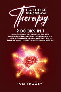 Dialectical Behaviour Therapy: Regain Your Healthy And Happy Life With Mindfullness And Positivity And Wiping Out The Harmful Depr