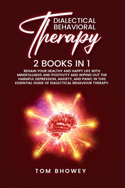 Dialectical Behaviour Therapy: Regain Your Healthy And Happy Life With Mindfullness And Positivity And Wiping Out The Harmful Depr