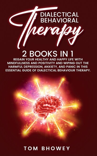 Dialectical Behaviour Therapy: Regain Your Healthy And Happy Life With Mindfullness And Positivity And Wiping Out The Harmful Depr