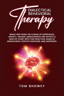 Dialectical Behaviour Therapy: Break Free From The Chains Of Depression, Anxiety, Trauma, Mindlessness And Initiate A Healthy Star