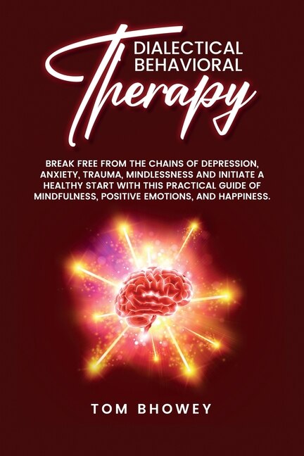 Dialectical Behaviour Therapy: Break Free From The Chains Of Depression, Anxiety, Trauma, Mindlessness And Initiate A Healthy Star