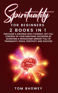 Spirituality For Beginners: 2 Books In 1: Discover A Universe With Yourself, Get Full Control Of Your Emotions, Decisions By Ac