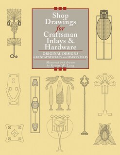 Shop Drawings For Craftsman Inlays & Hardware: Original Designs By Gustav Stickley And Harvey Ellis