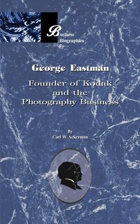 George Eastman: Founder of Kodak and the Photography Business