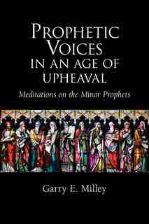 Prophetic Voices in an Age of Upheaval: Meditations on the Minor Prophets by Garry E. Milley