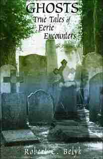 Ghosts: True Tales Of Eerie Encounters by Robert C. Belyk