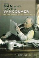 The Man Who Saved Vancouver: Major James Skitt Matthews