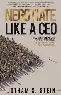 Negotiate Like A CEO: How to Get Ahead with Lessons Learned From Top Entrepreneurs and Executives