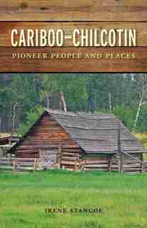 Cariboo-Chilcotin: Pioneer People and Places by Irene Stangoe