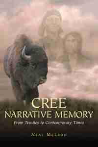 Cree Narrative Memory: From Treaties to Contemporary Times by Neal Mcleod