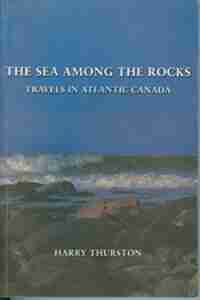 The Sea Among the Rocks: Travels in Atlantic Canada by Harry Thurston