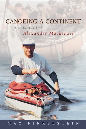 Canoeing A Continent: On The Trail Of Alexander Mackenzie