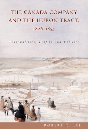 The Canada Company And The Huron Tract, 1826-1853: Personalities, Profits And Politics