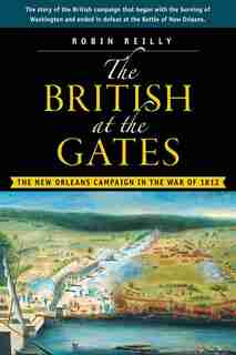 The British at the Gates: The New Orleans Campaign in the War of 1812 by Robin Reilly