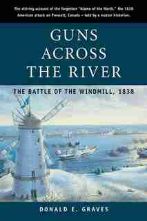 Guns Across the River: The Battle of the Windmill, 1838 by Donald E. Graves