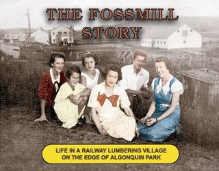 The Fossmill Story: Life in a Railway Lumbering Village on the Edge of Algonquin Park