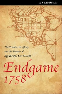 Endgame 1758: The Promise, the Despair and the Glory of Louisbourg's Last Decade