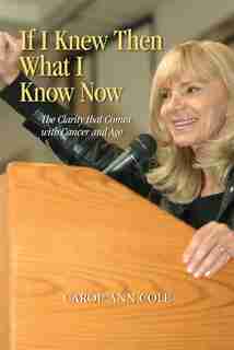 If I Knew Then What I Know Now: The Clarity That Comes With Cancer And Age by Carol Ann Cole