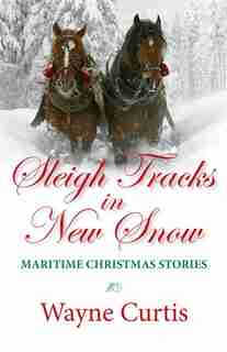 Sleigh Tracks in New Snow: Maritime Christmas Stories by Wayne Curtis
