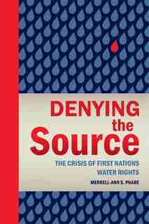 Denying the Source: The Crisis of First Nations Water Rights by Merrell-Ann Phare