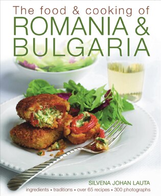 The Food & Cooking of Romania & Bulgaria: Ingredients and traditions in over 65 recipes with 300 photographs