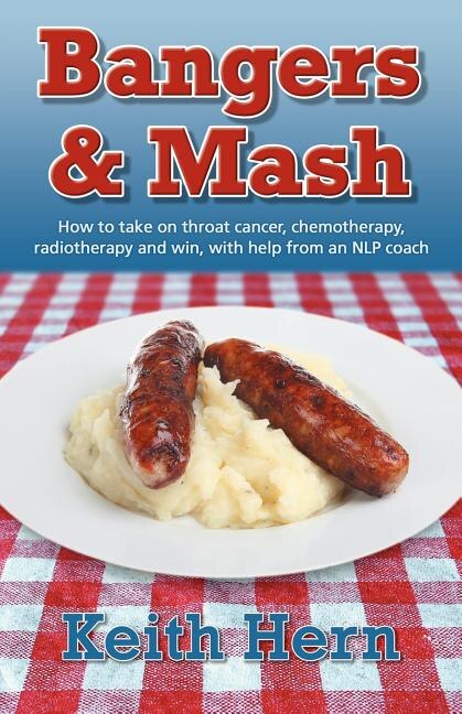 Front cover_Bangers and MASH - How to Take on Throat Cancer, Chemotherapy, Radiotherapy and Win, with Help from an Nlp Coach