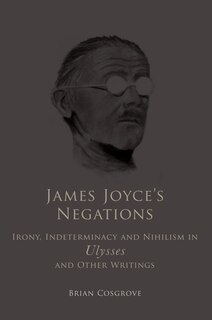 James Joyce's Negations: Irony, Indeterminacy and Nihilism in Ulysses and OtherWritings
