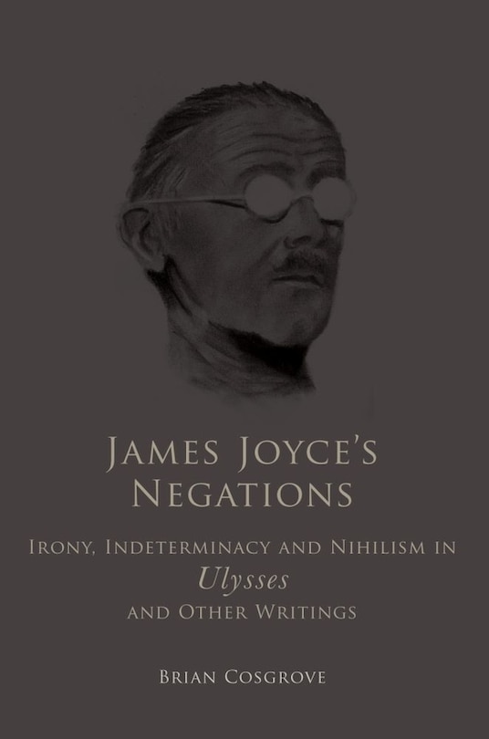 James Joyce's Negations: Irony, Indeterminacy and Nihilism in Ulysses and OtherWritings