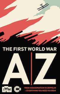 The First World War A-Z: From Assassination to Zeppelin - Everything You Need to Know