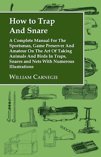 Front cover_How to Trap and Snare - A Complete Manual for the Sportsman, Game Preserver and Amateur on the Art of Taking Animals and Birds in Traps, Snares and Nets with Numerous Illustrations