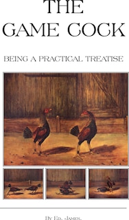 Couverture_The Game Cock - Being a Practical Treatise on Breeding, Rearing, Training, Feeding, Trimming, Mains, Heeling, Spurs, Etc. (History of Cockfighting Ser