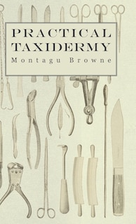 Front cover_Practical Taxidermy - A Manual of Instruction to the Amateur in Collecting, Preserving, and Setting up Natural History Specimens of All Kinds. To Which is Added a Chapter Upon the Pictorial Arrangement of Museums