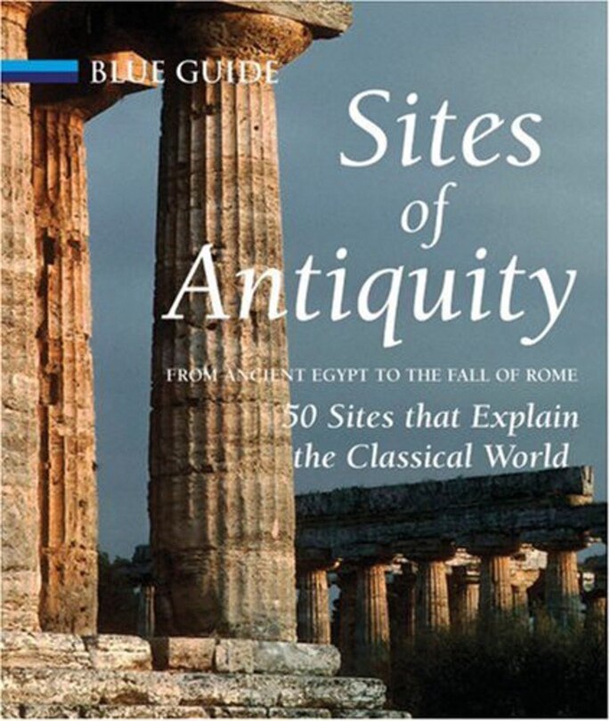 Sites Of Antiquity: From Ancient Egypt To The Fall Of Rome 50 Sites That Explain The