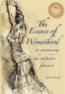 The Essence of Womanhood - re-awakening the authentic feminine: Re-Awakening the Authentic Feminine