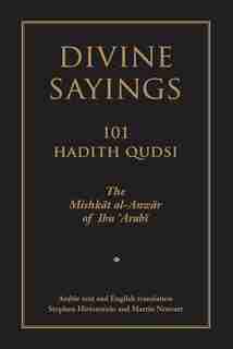 Divine Sayings: 101 Hadith Qudsi: The Mishkat al-Anwar of Ibn 'Arabi by Stephen Ibn 'arabi