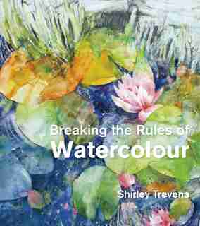 Breaking The Rules Of Watercolour by Shirley Trevena