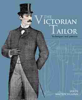 The Victorian Tailor: Techniques and patterns for making historically accurate period clothes for gentlemen by Jason Maclochlainn