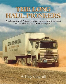 The Long Haul Pioneers: A Celebration Of Astran: Leaders In Overland Transport To The Middle East For Over 40 Years