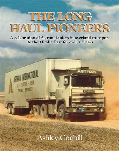 The Long Haul Pioneers: A Celebration Of Astran: Leaders In Overland Transport To The Middle East For Over 40 Years