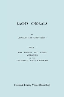Bach's Chorals. Part 1 - The Hymns and Hymn Melodies of the Passions and Oratorios. [Facsimile of 1915 Edition].